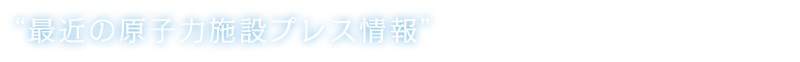 最近の原子力施設プレス情報